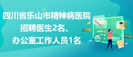 四川省樂(lè)山市精神病醫(yī)院招聘醫(yī)生2名、辦公室工作人員1名