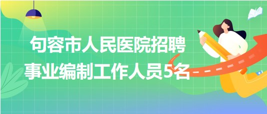 江蘇省鎮(zhèn)江市句容市人民醫(yī)院2023年招聘事業(yè)編制工作人員5名