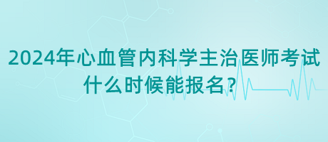 2024年心血管內(nèi)科學(xué)主治醫(yī)師考試什么時(shí)候能報(bào)名？