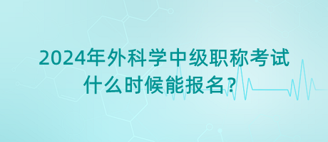 2024年外科學(xué)中級(jí)職稱考試什么時(shí)候能報(bào)名？