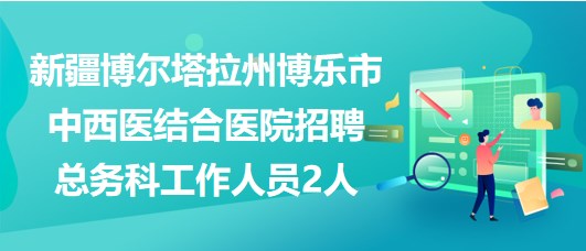 新疆博爾塔拉州博樂(lè)市中西醫(yī)結(jié)合醫(yī)院招聘總務(wù)科工作人員2人