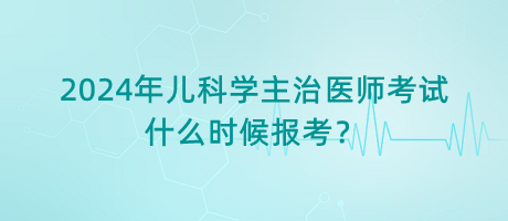 2024年兒科學主治醫(yī)師考試什么時候報考？