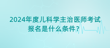 2024年度兒科學主治醫(yī)師考試報名是什么條件？