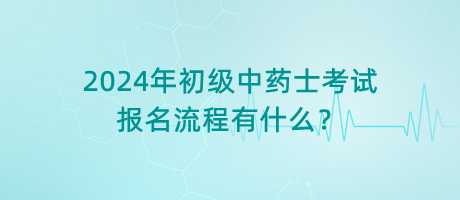 2024年初級中藥士考試報(bào)名流程有什么？