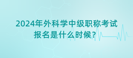 2024年外科學中級職稱考試報名是什么時候？