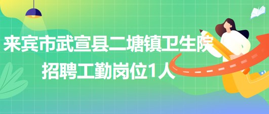 來(lái)賓市武宣縣二塘鎮(zhèn)衛(wèi)生院2023年第四次招聘工勤崗位1人