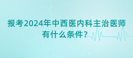 報(bào)考2024年中西醫(yī)內(nèi)科主治醫(yī)師有什么條件？