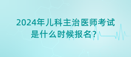 2024年兒科主治醫(yī)師考試是什么時(shí)候報(bào)名？