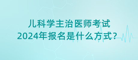 兒科學(xué)主治醫(yī)師考試2024年報名是什么方式？