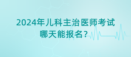 2024年兒科主治醫(yī)師考試哪天能報名？