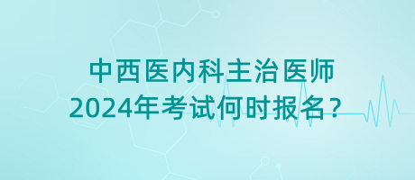 中西醫(yī)內(nèi)科主治醫(yī)師2024年考試何時報名？