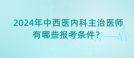 2024年中西醫(yī)內(nèi)科主治醫(yī)師有哪些報(bào)考條件？