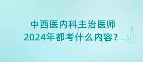 中西醫(yī)內科主治醫(yī)師2024年都考什么內容？