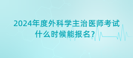 2024年度外科學(xué)主治醫(yī)師考試什么時(shí)候能報(bào)名？