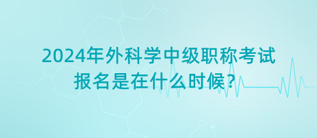 2024年外科學(xué)中級(jí)職稱考試報(bào)名是在什么時(shí)候？