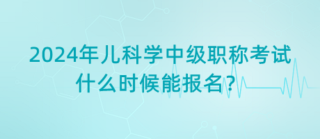 2024年兒科學(xué)中級(jí)職稱考試什么時(shí)候能報(bào)名？