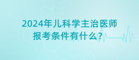 2024年兒科學(xué)主治醫(yī)師報(bào)考條件有什么？