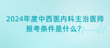 2024年度中西醫(yī)內(nèi)科主治醫(yī)師報(bào)考條件是什么？