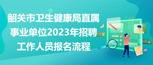 韶關(guān)市衛(wèi)生健康局直屬事業(yè)單位2023年招聘工作人員報名流程