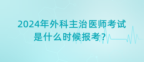 2024年外科主治醫(yī)師考試是什么時候報考？