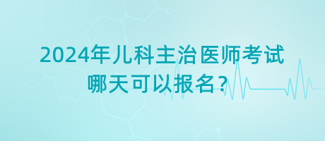 2024年兒科主治醫(yī)師考試哪天可以報(bào)名？