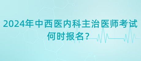 2024年中西醫(yī)內(nèi)科主治醫(yī)師考試何時(shí)報(bào)名？