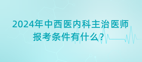 2024年中西醫(yī)內(nèi)科主治醫(yī)師報(bào)考條件有什么？