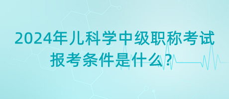 2024年兒科學中級職稱考試報考條件是什么？