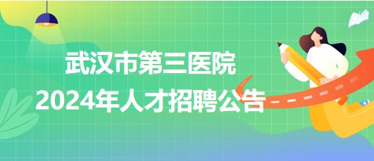 武漢市第三醫(yī)院2024年人才招聘公告