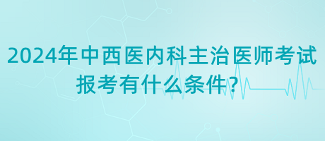 2024年中西醫(yī)內(nèi)科主治醫(yī)師考試報考有什么條件？