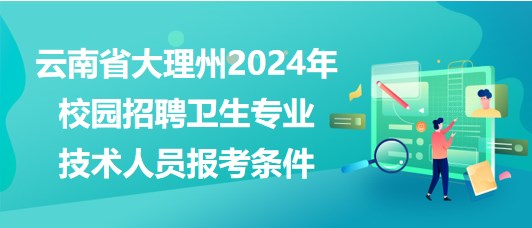 云南省大理州2024年校園招聘衛(wèi)生專(zhuān)業(yè)技術(shù)人員報(bào)考條件