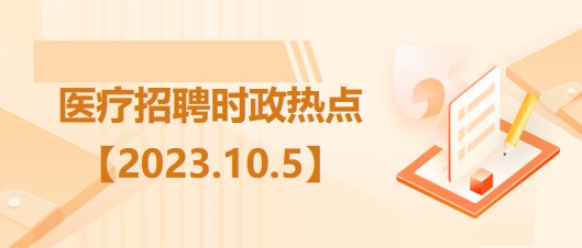 醫(yī)療衛(wèi)生招聘時事政治：2023年10月5日時政熱點整理