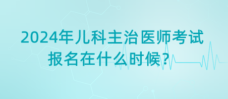 2024年兒科主治醫(yī)師考試報(bào)名在什么時(shí)候？