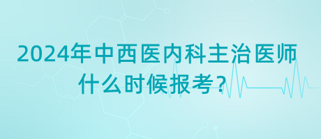 2024年中西醫(yī)內(nèi)科主治醫(yī)師什么時候報考？