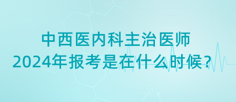 中西醫(yī)內(nèi)科主治醫(yī)師2024年報(bào)考是在什么時(shí)候？