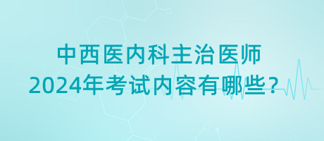 中西醫(yī)內(nèi)科主治醫(yī)師2024年考試內(nèi)容有哪些？