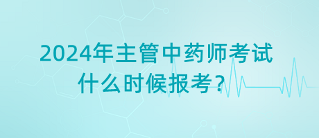 2024年主管中藥師考試什么時候報考？