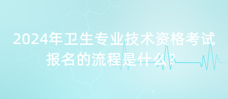 2024年衛(wèi)生專業(yè)技術(shù)資格考試報(bào)名的流程是什么？