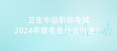 衛(wèi)生中級(jí)職稱考試2024年報(bào)名是什么時(shí)候？