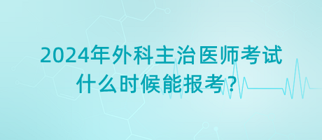 2024年外科主治醫(yī)師考試什么時(shí)候能報(bào)考？