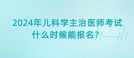 2024年兒科學主治醫(yī)師考試什么時候能報名？