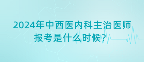 2024年中西醫(yī)內(nèi)科主治醫(yī)師報考是什么時候？