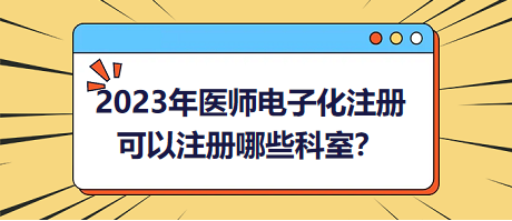 2023年醫(yī)師電子化注冊，可以注冊哪些科室？