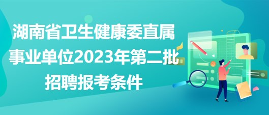 湖南省衛(wèi)生健康委直屬事業(yè)單位2023年第二批招聘報(bào)考條件