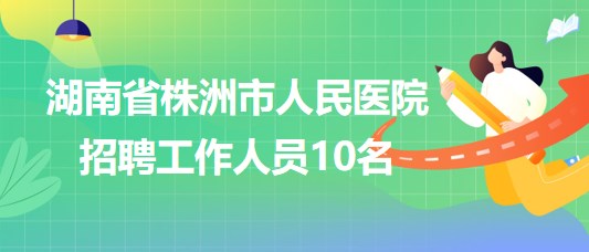 湖南省株洲市人民醫(yī)院2023年10月招聘工作人員10名