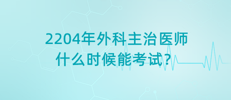 2204年外科主治醫(yī)師什么時(shí)候能考試？