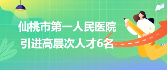 湖北省仙桃市第一人民醫(yī)院2023年引進高層次人才6名