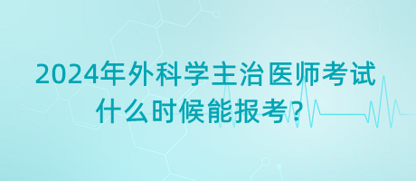 2024年外科學(xué)主治醫(yī)師考試什么時(shí)候能報(bào)考？