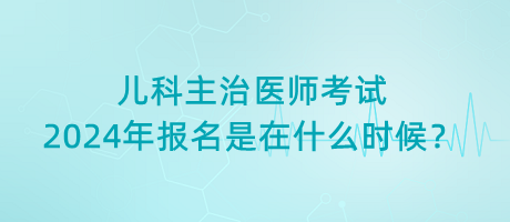 兒科主治醫(yī)師考試2024年報(bào)名是在什么時(shí)候？