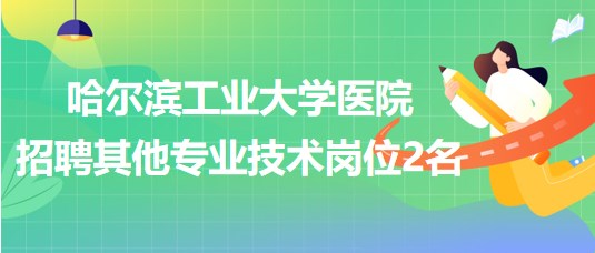 哈爾濱工業(yè)大學醫(yī)院招聘其他專業(yè)技術崗位2名